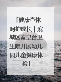 健康查体 呵护成长｜滨城区秦皇台卫生院开展幼儿园儿童健康体检