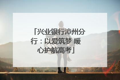 兴业银行漳州分行：以爱筑梦 暖心护航高考