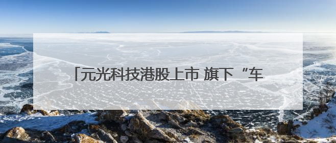 元光科技港股上市 旗下“车来了”App用户超2.9亿，光谷上市公司增至69家