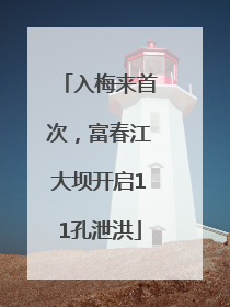 入梅来首次，富春江大坝开启11孔泄洪