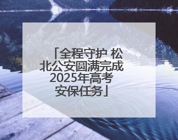 全程守护 松北公安圆满完成2025年高考安保任务