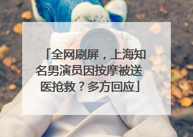全网刷屏，上海知名男演员因按摩被送医抢救？多方回应