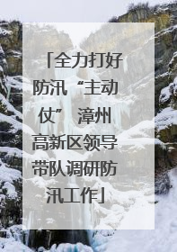 全力打好防汛“主动仗” 漳州高新区领导带队调研防汛工作