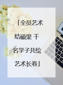 全员艺术结硕果 千名学子共绘艺术长卷