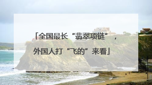 全国最长“翡翠项链”，外国人打“飞的”来看