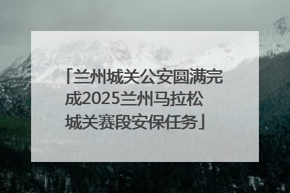 兰州城关公安圆满完成2025兰州马拉松城关赛段安保任务