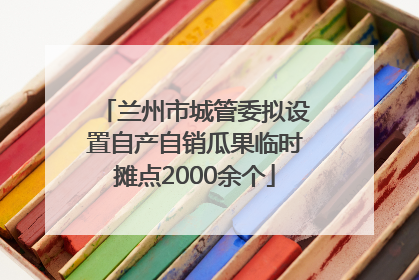 兰州市城管委拟设置自产自销瓜果临时摊点2000余个