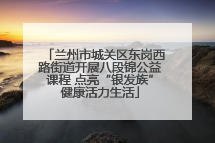 兰州市城关区东岗西路街道开展八段锦公益课程 点亮“银发族”健康活力生活