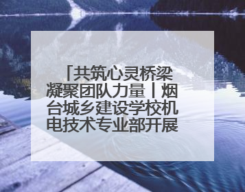 共筑心灵桥梁 凝聚团队力量丨烟台城乡建设学校机电技术专业部开展心理健康讲座及团辅活动