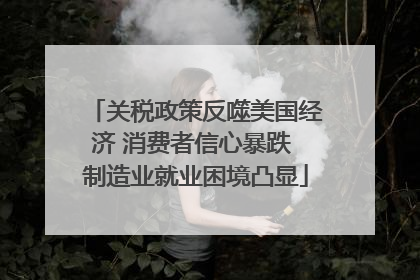 关税政策反噬美国经济 消费者信心暴跌 制造业就业困境凸显