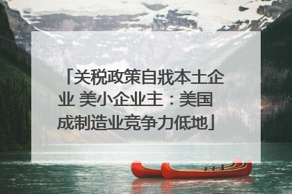 关税政策自戕本土企业 美小企业主：美国成制造业竞争力低地