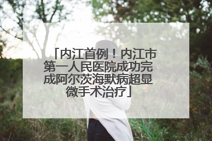 内江首例！内江市第一人民医院成功完成阿尔茨海默病超显微手术治疗