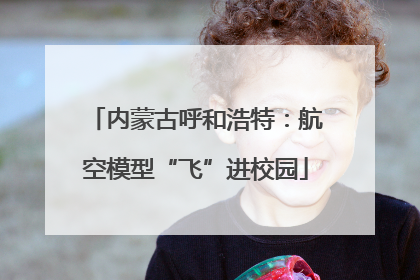 内蒙古呼和浩特：航空模型“飞”进校园