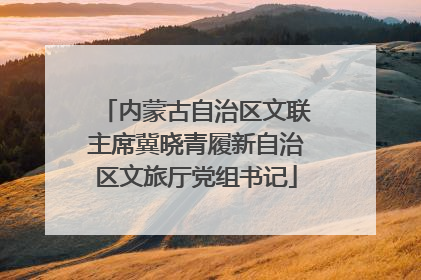 内蒙古自治区文联主席冀晓青履新自治区文旅厅党组书记
