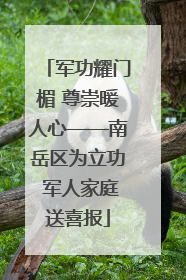 军功耀门楣 尊崇暖人心——南岳区为立功 军人家庭送喜报