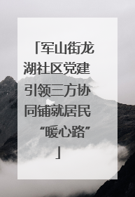军山街龙湖社区党建引领三方协同铺就居民“暖心路”