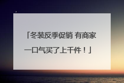 冬装反季促销 有商家一口气买了上千件！