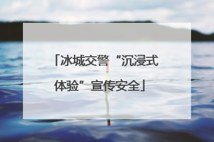 冰城交警“沉浸式体验”宣传安全