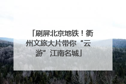 刷屏北京地铁！衢州文旅大片带你“云游”江南名城
