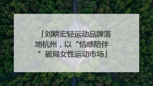 刘畊宏轻运动品牌落地杭州，以“情感陪伴”破局女性运动市场