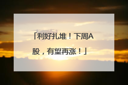 利好扎堆！下周A股，有望再涨！
