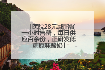 医院28元减脂餐一小时售罄，每日供应百余份，正研发低糖原味酸奶