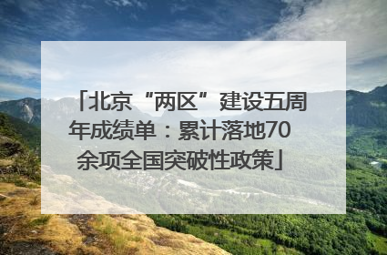 北京“两区”建设五周年成绩单：累计落地70余项全国突破性政策