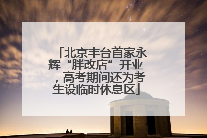 北京丰台首家永辉“胖改店”开业，高考期间还为考生设临时休息区