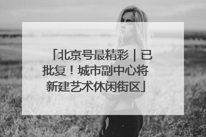 北京号最精彩｜已批复！城市副中心将新建艺术休闲街区
