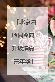 北京园博园今夏升级消夏嘉年华