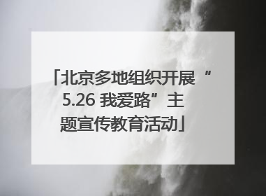 北京多地组织开展“5.26 我爱路”主题宣传教育活动