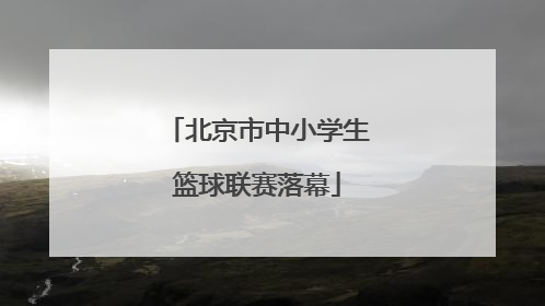 北京市中小学生篮球联赛落幕