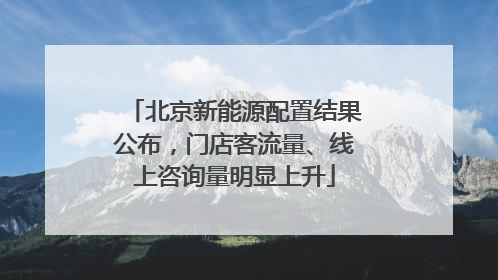 北京新能源配置结果公布，门店客流量、线上咨询量明显上升