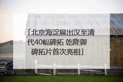 北京海淀展出汉至清代40幅碑拓 乾隆御碑拓片首次亮相