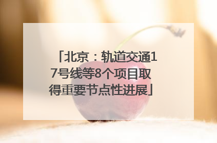 北京：轨道交通17号线等8个项目取得重要节点性进展