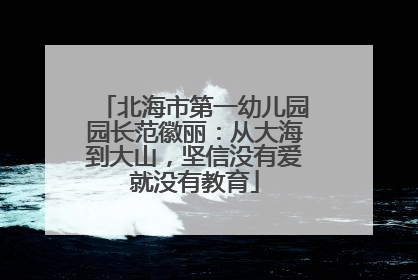 北海市第一幼儿园园长范徽丽：从大海到大山，坚信没有爱就没有教育