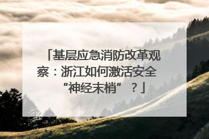 基层应急消防改革观察：浙江如何激活安全“神经末梢”？