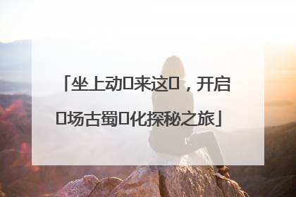 坐上动⻋来这⾥，开启⼀场古蜀⽂化探秘之旅