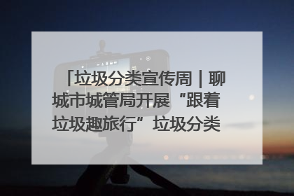 垃圾分类宣传周｜聊城市城管局开展“跟着垃圾趣旅行”垃圾分类科普宣传活动