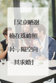 吴京晒谢楠在珠峰照片，隔空向其求婚