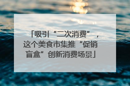 吸引“二次消费”，这个美食市集推“促销盲盒”创新消费场景