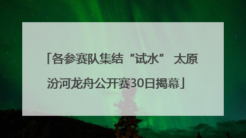各参赛队集结“试水” 太原汾河龙舟公开赛30日揭幕