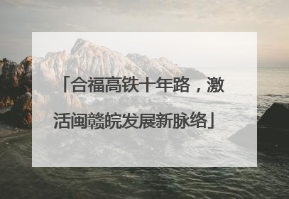 合福高铁十年路，激活闽赣皖发展新脉络