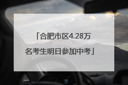 合肥市区4.28万名考生明日参加中考