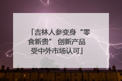 吉林人参变身“零食新贵” 创新产品受中外市场认可