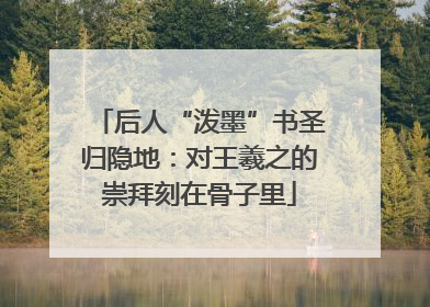 后人“泼墨”书圣归隐地：对王羲之的崇拜刻在骨子里
