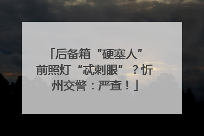 后备箱“硬塞人” 前照灯“忒刺眼”？忻州交警：严查！