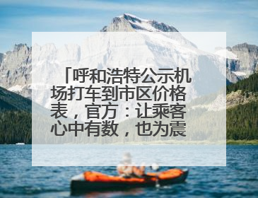 呼和浩特公示机场打车到市区价格表，官方：让乘客心中有数，也为震慑某些司机