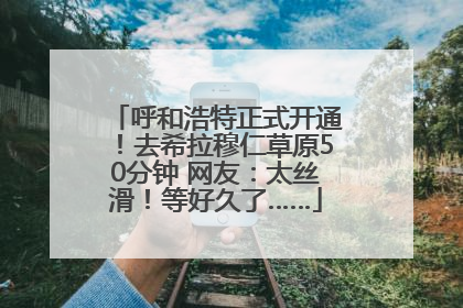 呼和浩特正式开通！去希拉穆仁草原50分钟 网友：太丝滑！等好久了……