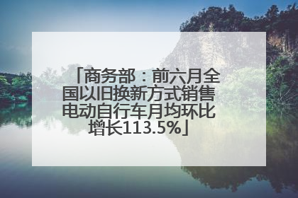 商务部：前六月全国以旧换新方式销售电动自行车月均环比增长113.5%